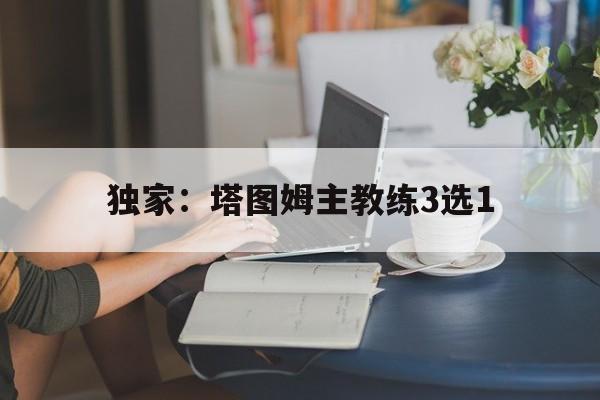 关于独家:塔图姆主教练3选1的信息 关于独家:塔图姆主教练3选1的信息